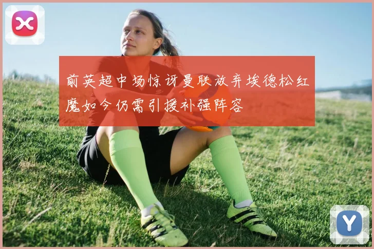 前英超中场惊讶曼联放弃埃德松红魔如今仍需引援补强阵容
